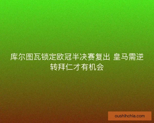 库尔图瓦锁定欧冠半决赛复出 皇马需逆转拜仁才有机会